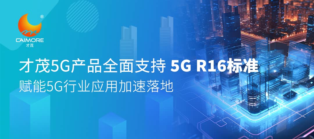 才茂5G產(chǎn)品全面支持5G R16標(biāo)準(zhǔn)，賦能5G行業(yè)應(yīng)用加速落地